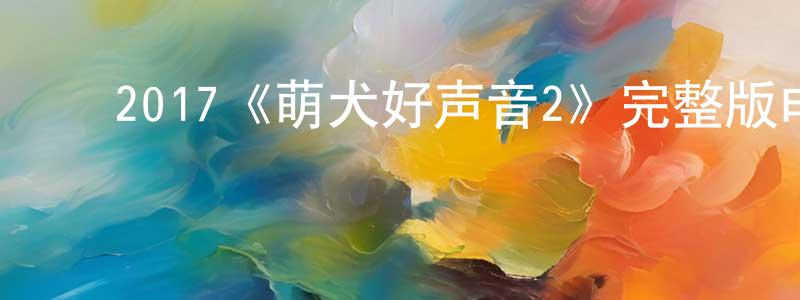 ﻿保剑锋发布﻿2017《萌犬好声音2》完整版电影/在线观看/百度云-美剧天堂